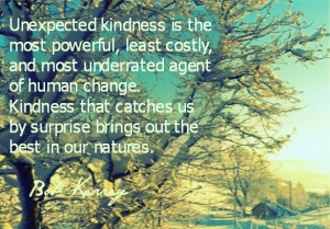 Unexpected kindness. ~ Bob Kerrey ~