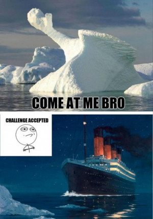 come at me bro, titanic, iceberg dead ahead