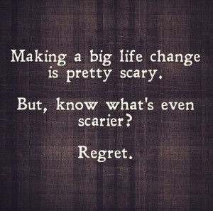 Making a big life change is pretty scary, but regret is even scarier