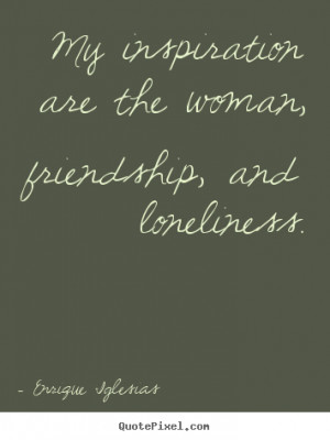 Quotes about friendship - My inspiration are the woman, friendship ...