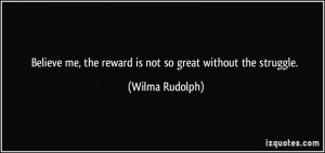 Believe me, the reward is not so great without the struggle. - Wilma ...