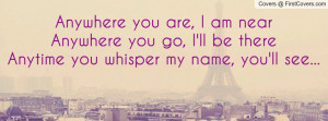 Anywhere you are, I am nearAnywhere you go, I'll be thereAnytime you ...
