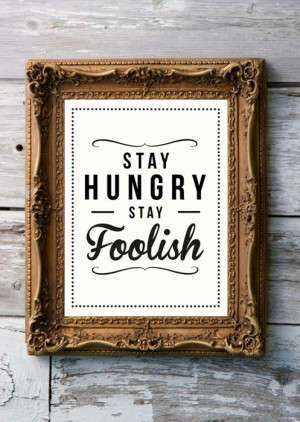 One of our favorite quotes from Steve Jobs: Stay Hungry, Stay Foolish ...