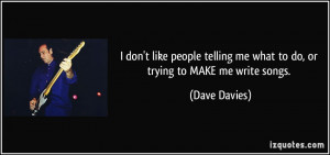 ... telling me what to do, or trying to MAKE me write songs. - Dave Davies