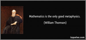 Mathematics is the only good metaphysics. - William Thomson