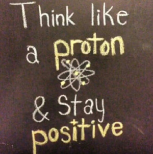 Think like a proton and stay positive.