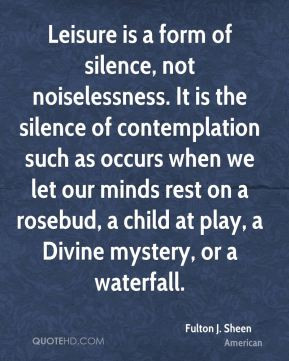 Fulton J. Sheen - Leisure is a form of silence, not noiselessness. It ...