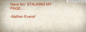 Have fun` STALKING MY PAGE.....-Nathan Profile Facebook Covers