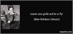 Loosen your girdle and let er fly! - Babe Didrikson Zaharias