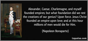 ... love; and at this hour millions of men would die for Him. - Napoleon