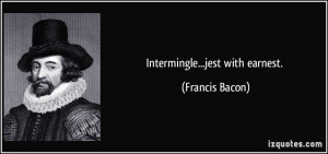 Intermingle...jest with earnest. - Francis Bacon
