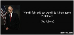 We will fight evil, but we will do it from above 15,000 feet. - Pat ...