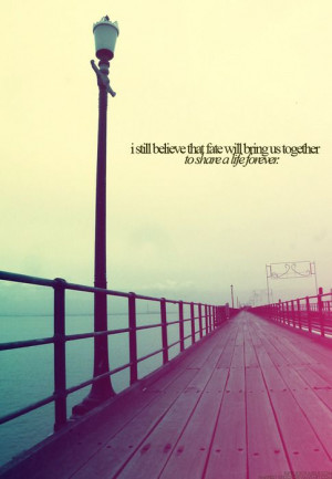 still believe that fate will bring us together to share a life ...