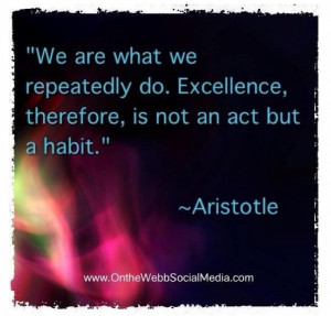... do. Excellence, therefore, is not an act but a habit.” -Aristotle