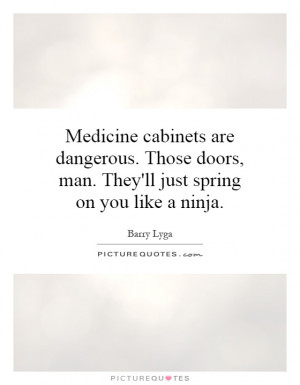 Medicine cabinets are dangerous. Those doors, man. They'll just spring ...