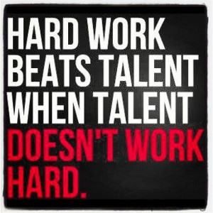 Success is 90% hard work and 10% talent, so don't rely on talent alone ...