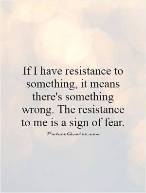 If I have resistance to something, it means there's something wrong ...
