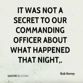 Bob Kerrey - It was not a secret to our commanding officer about what ...