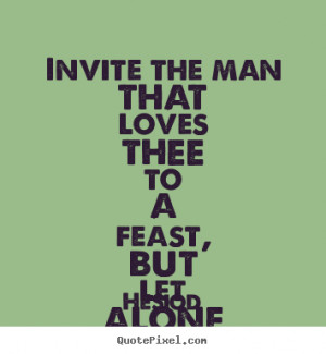 Love quote Invite the man that loves thee to a feast but let alone