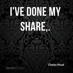 Charles Wood - I've done my share.