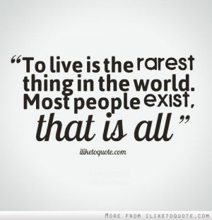 To live is the rarest thing in the world. Most people exist, that is ...
