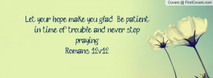 your hope make you glad. Be patient in time of trouble and never stop ...
