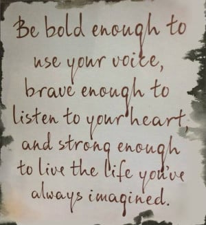 to use your voice, brave enough to listen to your heart and strong ...
