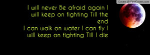 ... Till the endI can walk on water I can fly I will keep on fighting Till