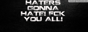 HATERS GONNA HATE! F*CK YOU ALL Profile Facebook Covers