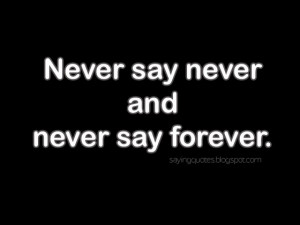 Never say never and never say forever