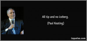 All tip and no iceberg. - Paul Keating