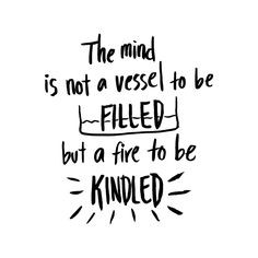 The mind is not a vessel to be filled but a fire to be kindled.