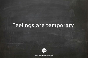 Feelings are temporary.