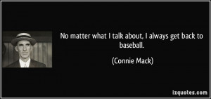 ... matter what I talk about, I always get back to baseball. - Connie Mack