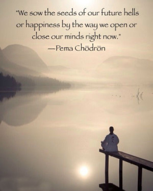We sow the seeds of our future hells or happiness by the way we open ...