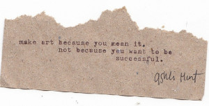 make art because you mean it, not because you want it to be successful ...