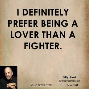 Billy Joel - I definitely prefer being a lover than a fighter.