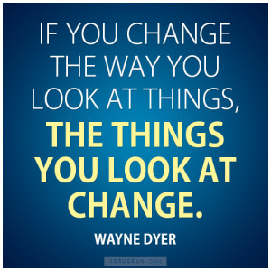 ... way you look at things, the things you look at change.