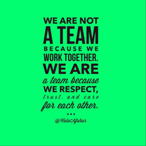 . We are a team because we respect each other and care for each other ...