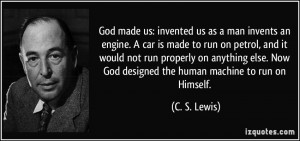 invented us as a man invents an engine. A car is made to run on petrol ...