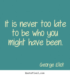 Success sayings - It is never too late to be who you might have been.