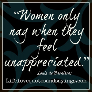 Women only nag when they feel unappreciated.” ~Louis de Bernières ...