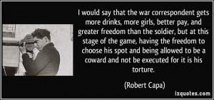 would say that the war correspondent gets more drinks, more girls ...