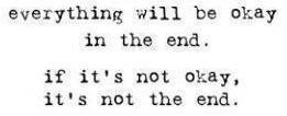 ... will be okay in the end.if it’s not okay it’s not the end