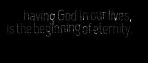 Quotes Picture: having god in our lives, is the beginning of eternity