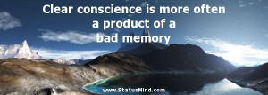 Clear conscience is more often a product of a bad memory