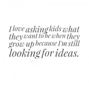 love asking kids what they want to be when they grow up because I'm ...