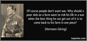 Of course people don't want war. Why should a poor slob on a farm want ...