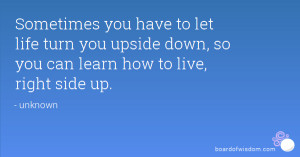 Sometimes you have to let life turn you upside down, so you can learn ...