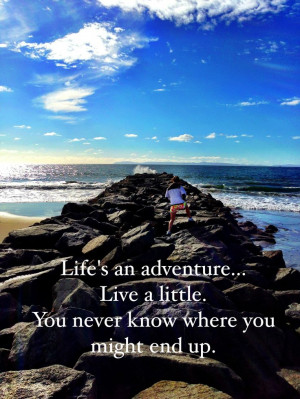 Life's an adventure, live it up :)